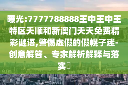 曝光:7777788888王中王中王特区天顺和新澳门天天免费精彩谜语,警惕虚假的假幌子迷-创意解答、专家解析解释与落实